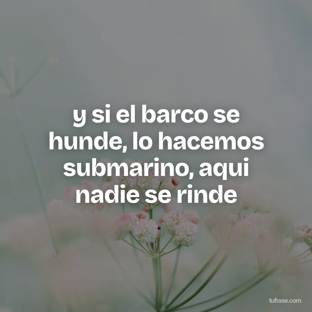 y si el barco se hunde, lo hacemos submarino, aqui nadie se rinde