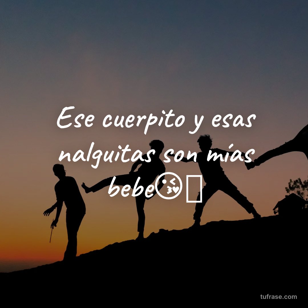 Ese cuerpito y esas nalguitas son mías bebe😘👹