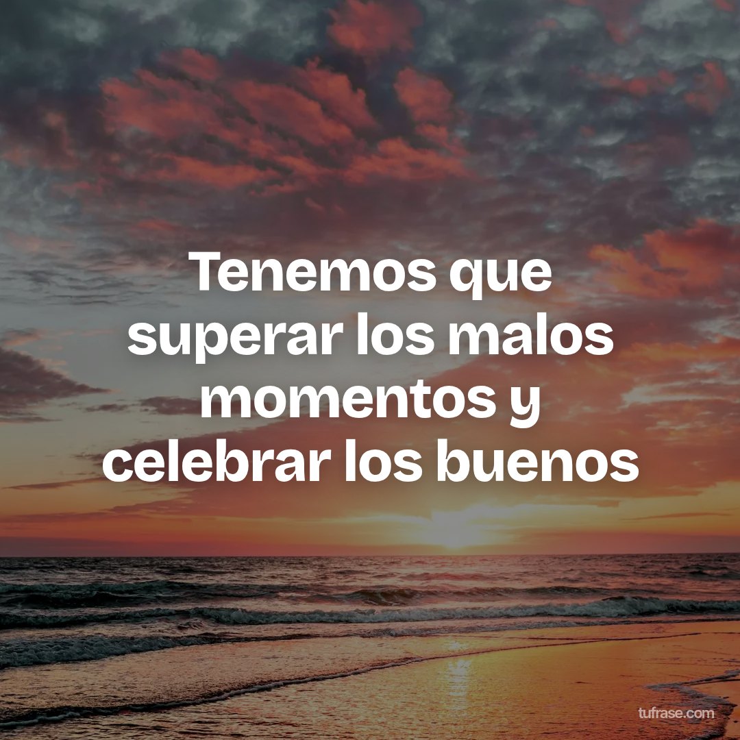 Tenemos que superar los malos momentos y celebrar los buenos