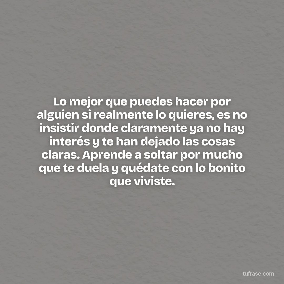 Lo mejor que puedes hacer por alguien si realmente lo quieres, es no insistir donde claramente ya no hay interés y te han dejado las cosas claras. Aprende a soltar por mucho que te duela y quédate con lo bonito que viviste.