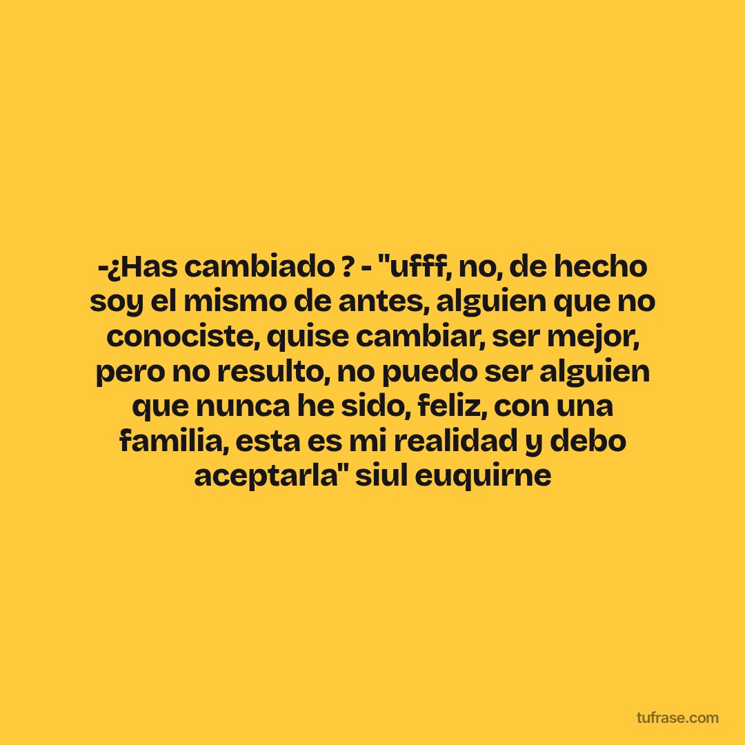 -¿Has cambiado ? - "ufff, no, de hecho soy el mismo de antes, alguien que no conociste, quise cambiar, ser mejor, pero no resulto, no puedo ser alguien que nunca he sido, feliz, con una familia, esta es mi realidad y debo aceptarla'' siul euquirne