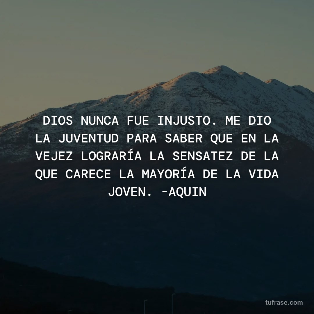 DIOS NUNCA FUE INJUSTO. ME DIO LA JUVENTUD PARA SABER QUE EN LA VEJEZ LOGRARÍA LA SENSATEZ DE LA QUE CARECE LA MAYORÍA DE LA VIDA JOVEN. -AQUIN