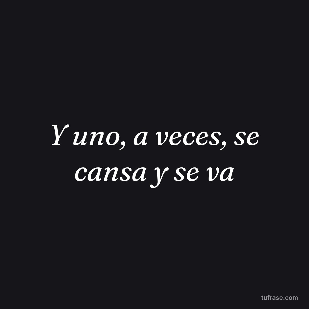Y uno, a veces, se cansa y se va