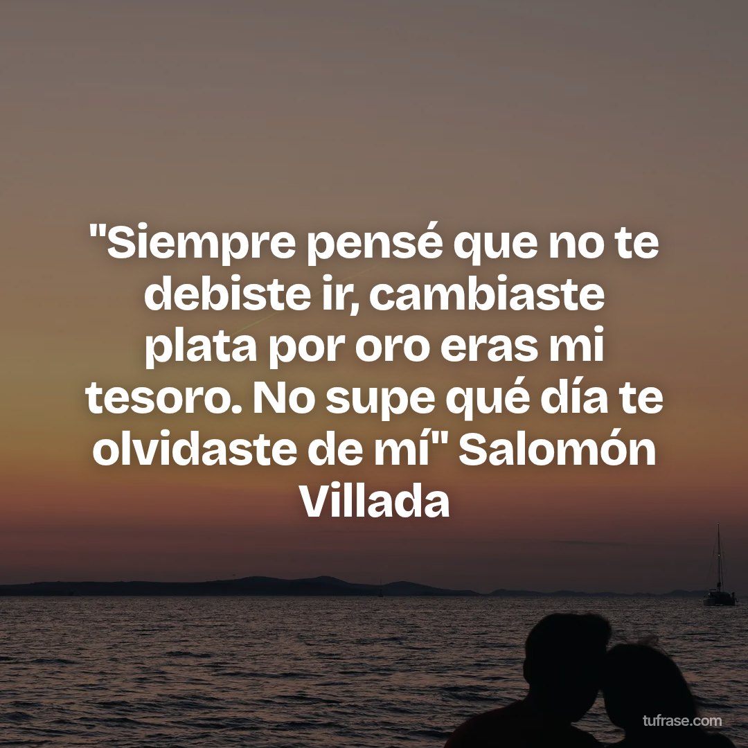 "Siempre pensé que no te debiste ir, cambiaste plata por oro eras mi tesoro. No supe qué día te olvidaste de mí" Salomón Villada