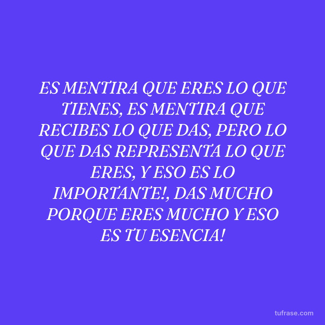 ES MENTIRA QUE ERES LO QUE TIENES, ES MENTIRA QUE RECIBES LO QUE DAS, PERO LO QUE DAS REPRESENTA LO QUE ERES, Y ESO ES LO IMPORTANTE!, DAS MUCHO PORQUE ERES MUCHO Y ESO ES TU ESENCIA!