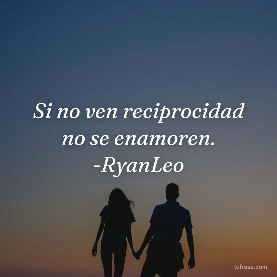 Si no ven reciprocidad no se enamoren. -RyanLeo