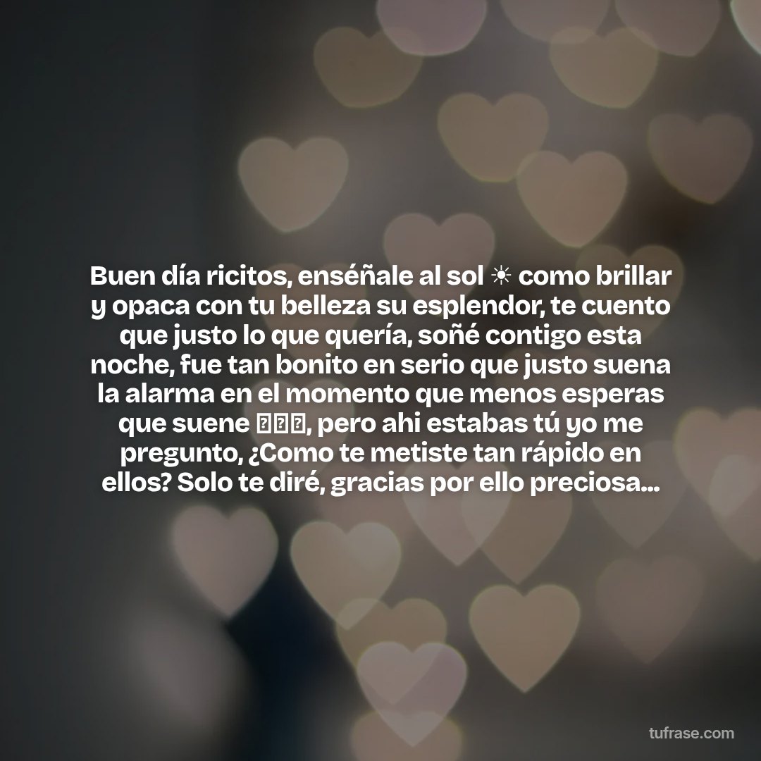 Buen día ricitos, enséñale al sol ☀️ como brillar y opaca con tu belleza su esplendor, te cuento que justo lo que quería, soñé contigo esta noche, fue tan bonito en serio que justo suena la alarma en el momento que menos esperas que suene 🤦🏻‍♂️, pero ahi estabas tú yo me pregunto, ¿Como te metiste tan rápido en ellos? Solo te diré, gracias por ello preciosa...