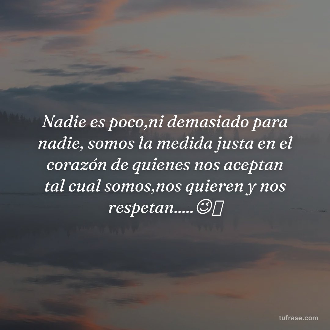 Nadie es poco,ni demasiado para nadie, somos la medida justa en el corazón de quienes nos aceptan tal cual somos,nos quieren y nos respetan.....😉🫶