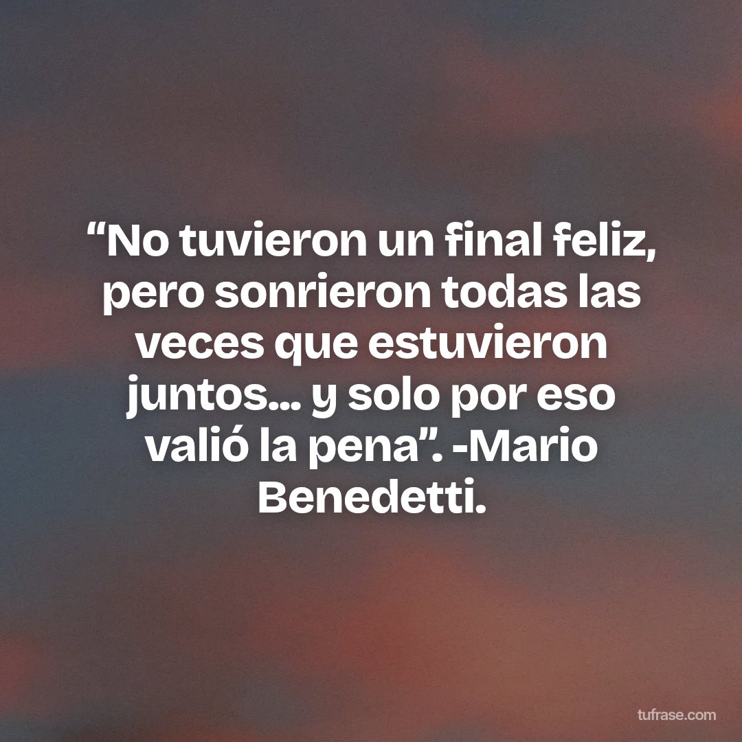 “No tuvieron un final feliz, pero sonrieron todas las veces que estuvieron juntos... y solo por eso valió la pena”. -Mario Benedetti.