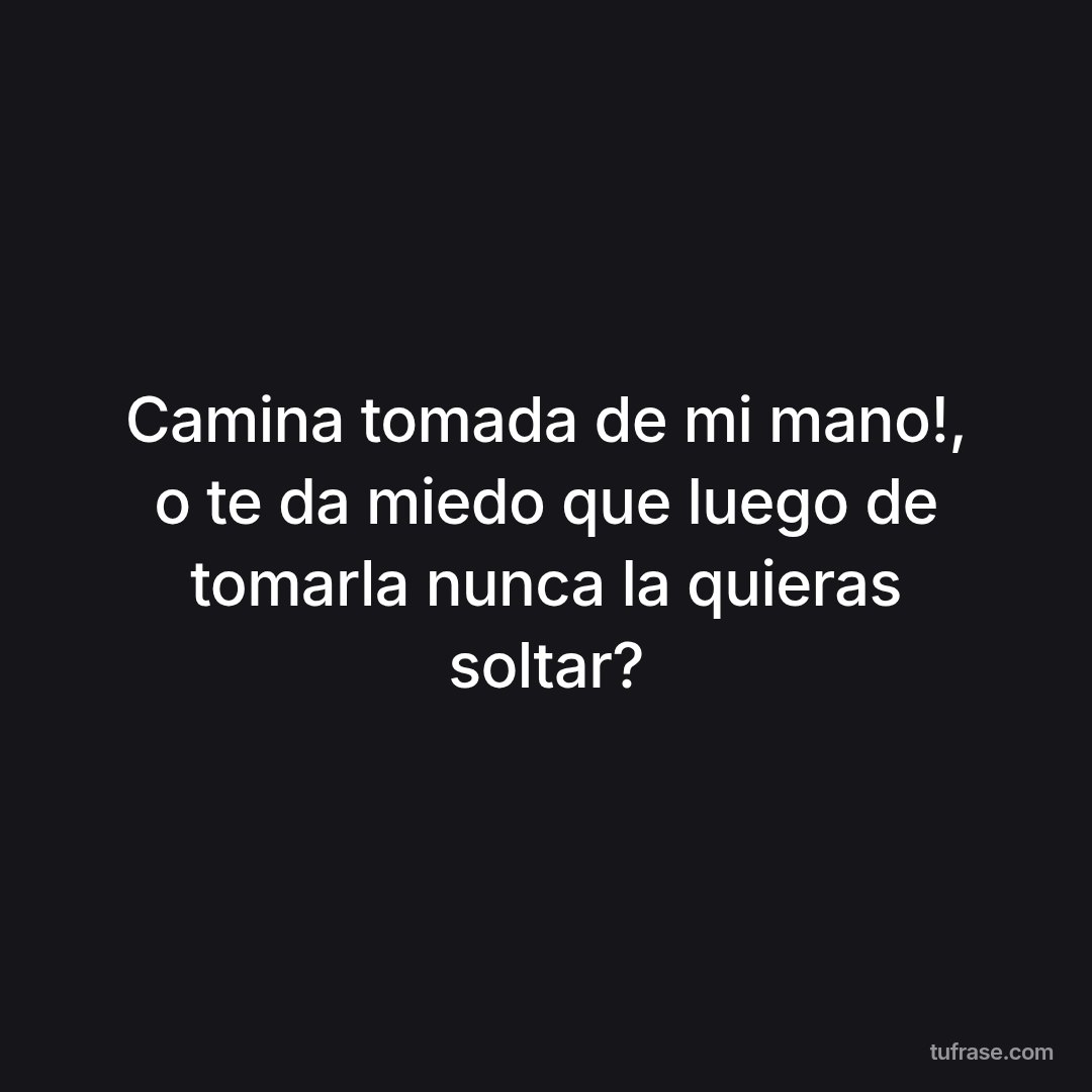 Camina tomada de mi mano!, o te da miedo que luego de tomarla nunca la quieras soltar?