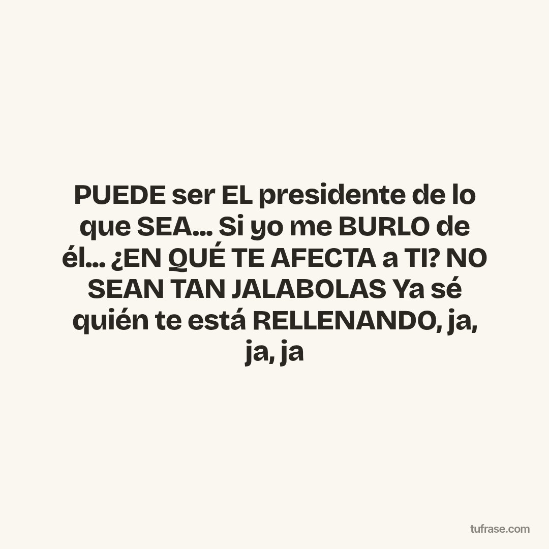 PUEDE ser EL presidente de lo que SEA... Si yo me BURLO de él... ¿EN QUÉ TE AFECTA a TI? NO SEAN TAN JALABOLAS Ya sé quién te está RELLENANDO, ja, ja, ja