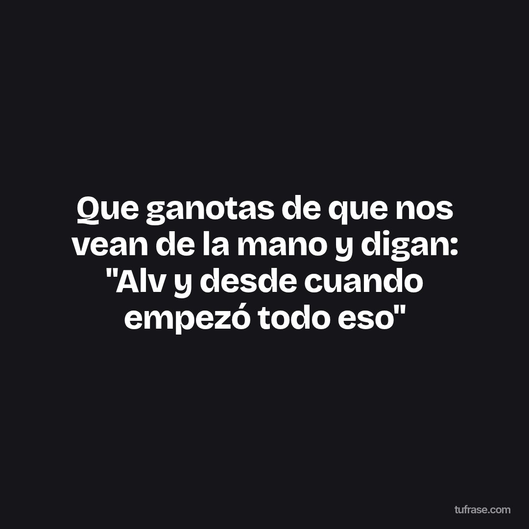 Que ganotas de que nos vean de la mano y digan: "Alv y desde cuando empezó todo eso"