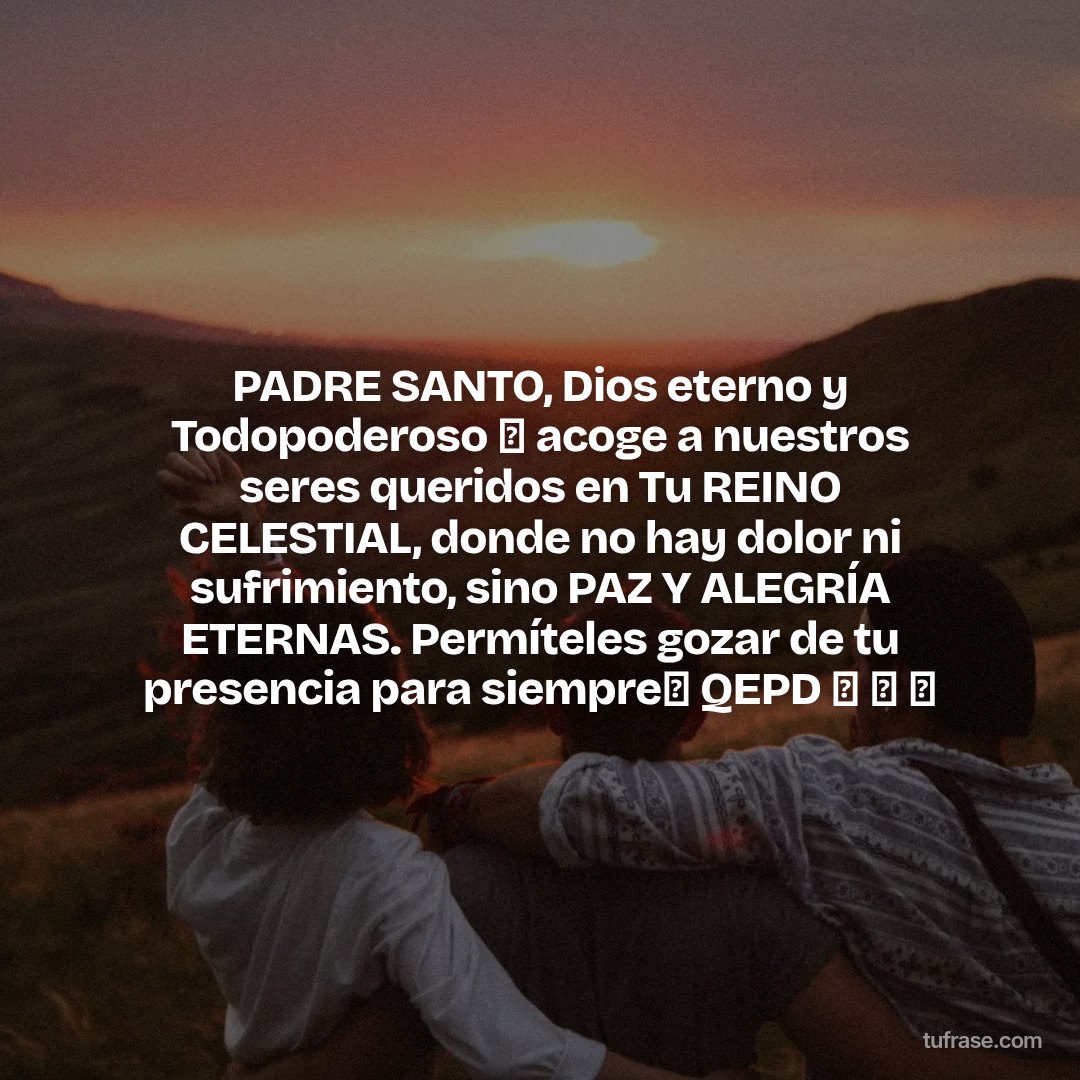 PADRE SANTO, Dios eterno y Todopoderoso 🙏 acoge a nuestros seres queridos en Tu REINO CELESTIAL, donde no hay dolor ni sufrimiento, sino PAZ Y ALEGRÍA ETERNAS. Permíteles gozar de tu presencia para siempre🙏 QEPD 🙏 🖤 🕊️