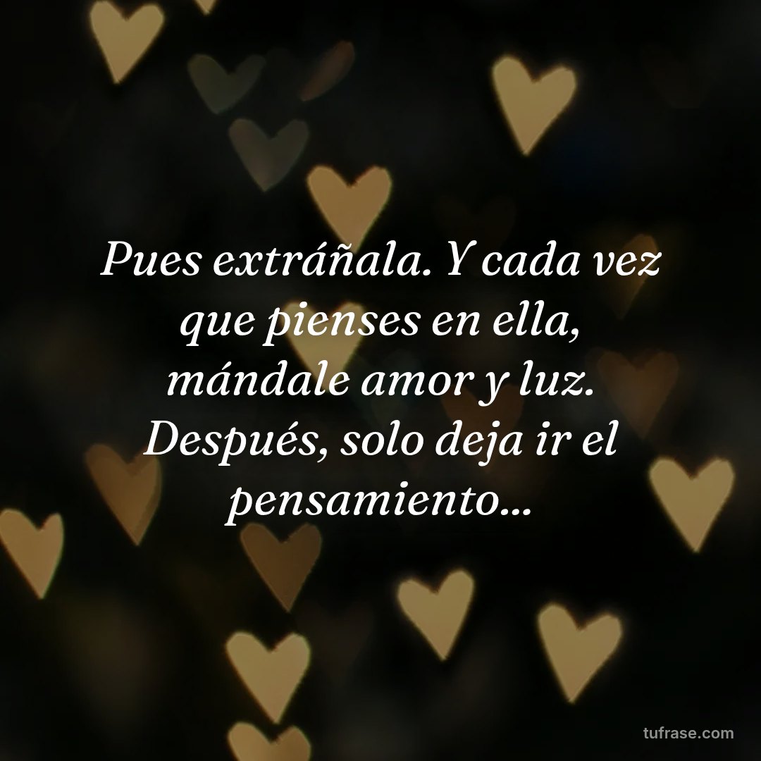 Pues extráñala. Y cada vez que pienses en ella, mándale amor y luz. Después, solo deja ir el pensamiento...
