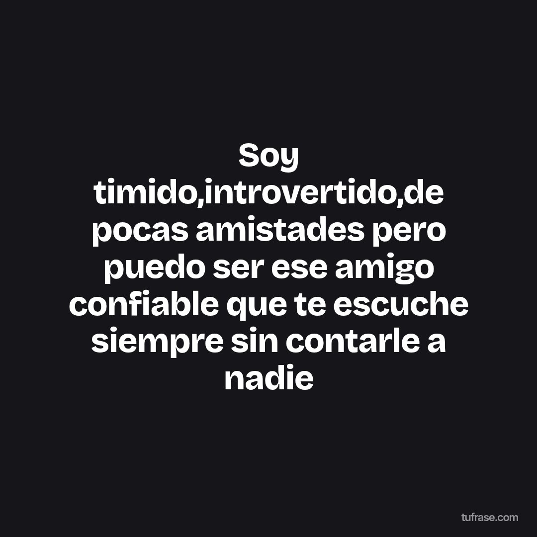 Soy timido,introvertido,de pocas amistades pero puedo ser ese amigo confiable que te escuche siempre sin contarle a nadie