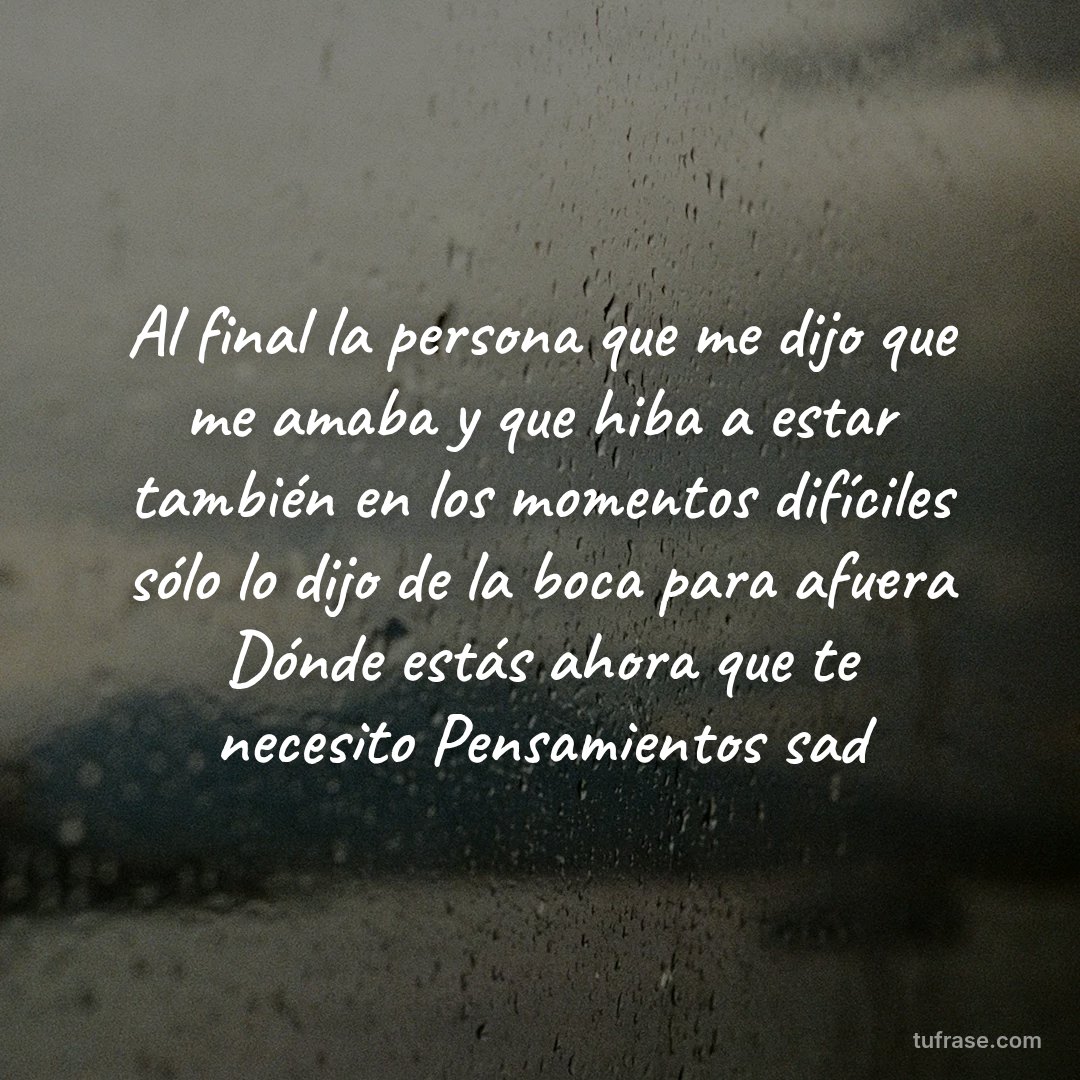 Al final la persona que me dijo que me amaba y que hiba a estar también en los momentos difíciles sólo lo dijo de la boca para afuera Dónde estás ahora que te necesito Pensamientos sad