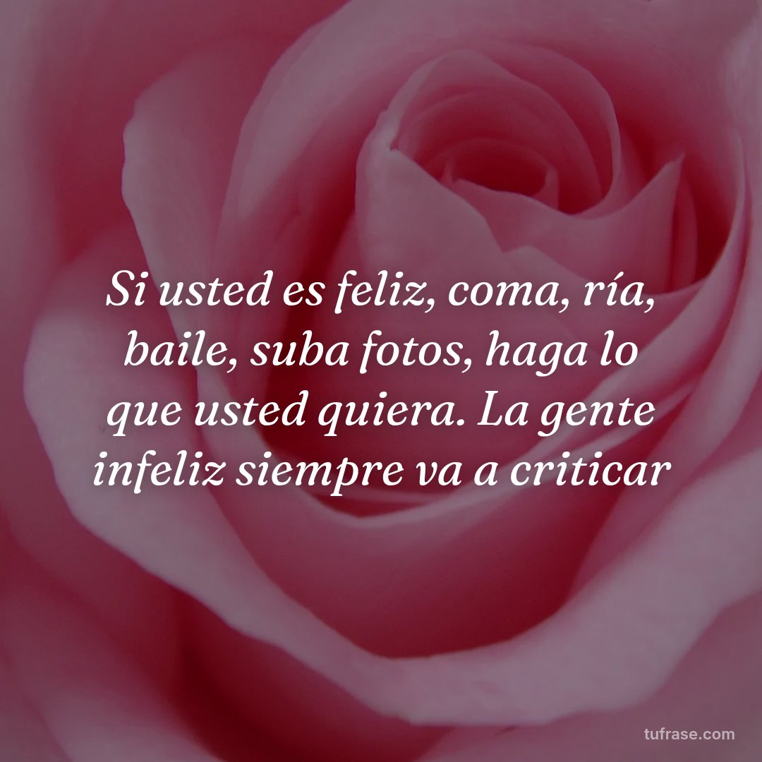 Si usted es feliz, coma, ría, baile, suba fotos, haga lo que usted quiera. La gente infeliz siempre va a criticar