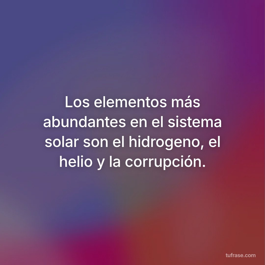 Los elementos más abundantes en el sistema solar son el hidrogeno, el helio y la corrupción.