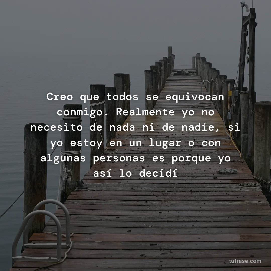 Creo que todos se equivocan conmigo. Realmente yo no necesito de nada ni de nadie, si yo estoy en un lugar o con algunas personas es porque yo así lo decidí