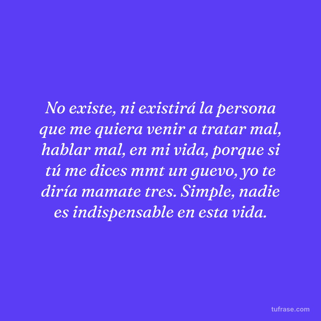 No existe, ni existirá la persona que me quiera venir a tratar mal, hablar mal, en mi vida, porque si tú me dices mmt un guevo, yo te diría mamate tres. Simple, nadie es indispensable en esta vida.