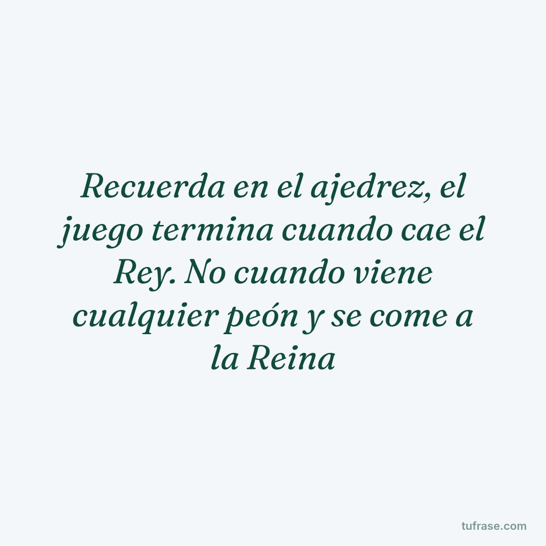Recuerda en el ajedrez, el juego termina cuando cae el Rey. No cuando viene cualquier peón y se come a la Reina