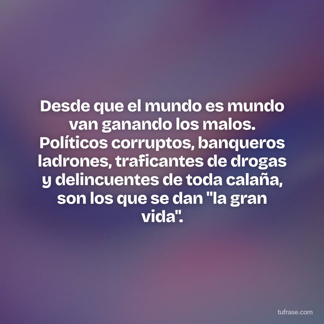 Desde que el mundo es mundo van ganando los malos. Políticos corruptos, banqueros ladrones, traficantes de drogas y delincuentes de toda calaña, son los que se dan "la gran vida".