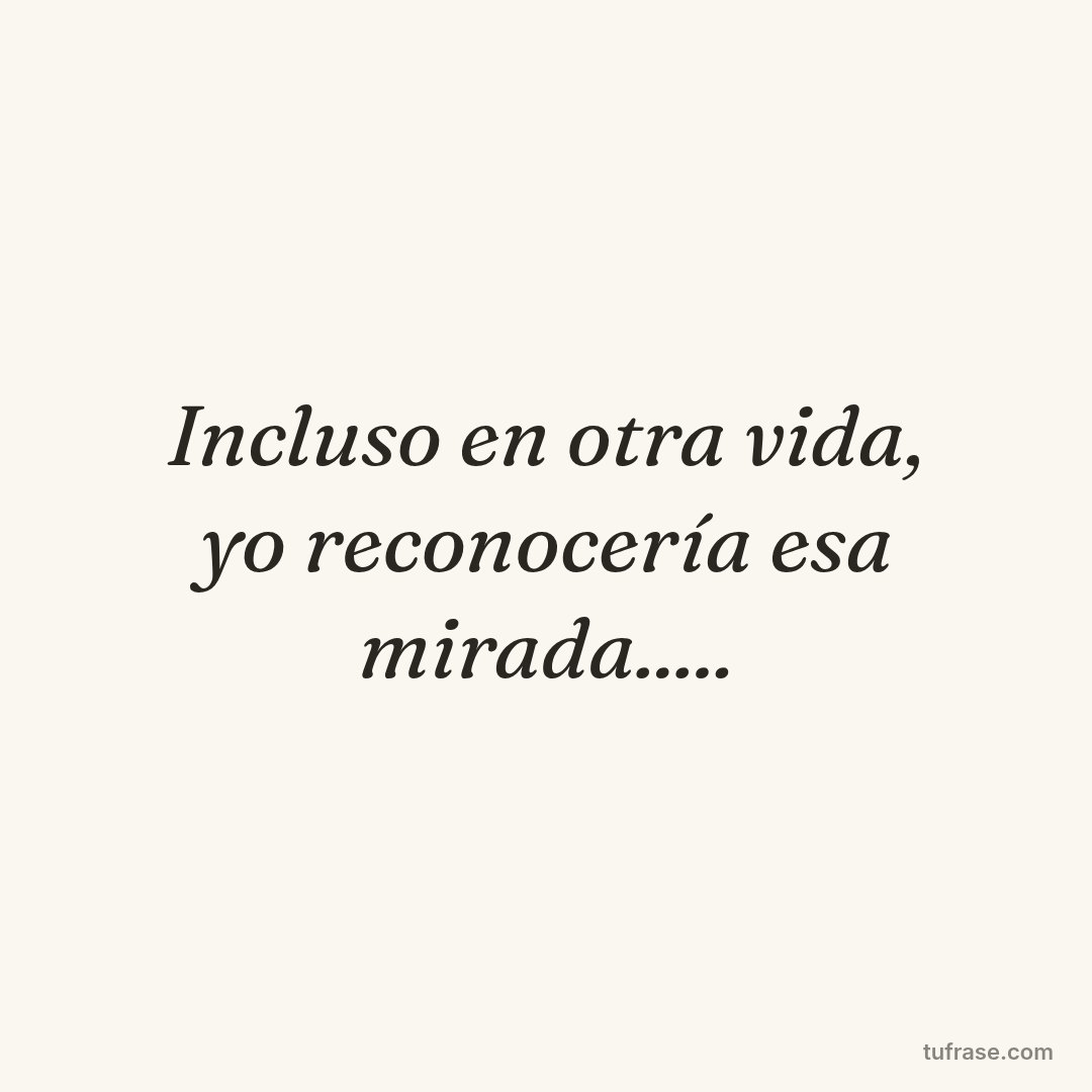 Incluso en otra vida, yo reconocería esa mirada.....