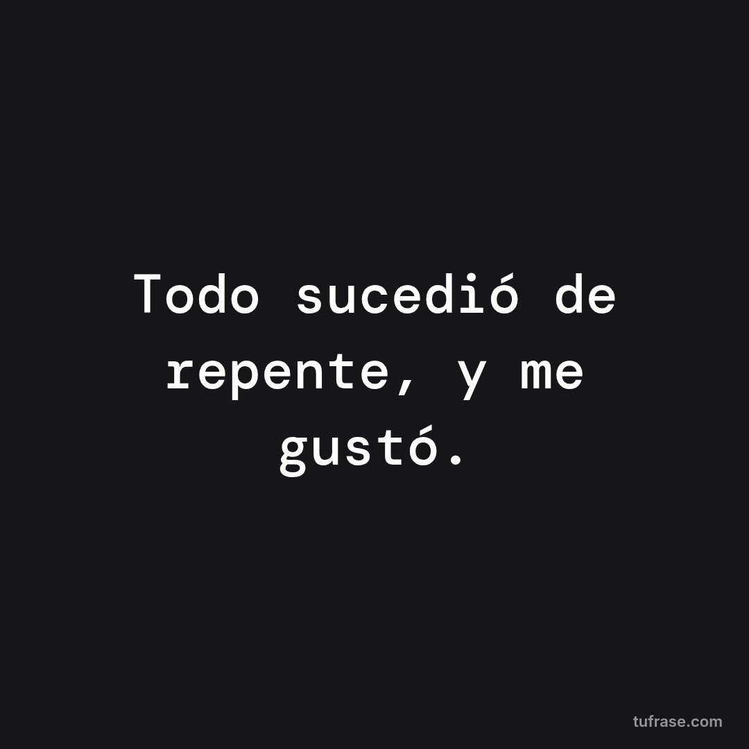 Todo sucedió de repente, y me gustó.