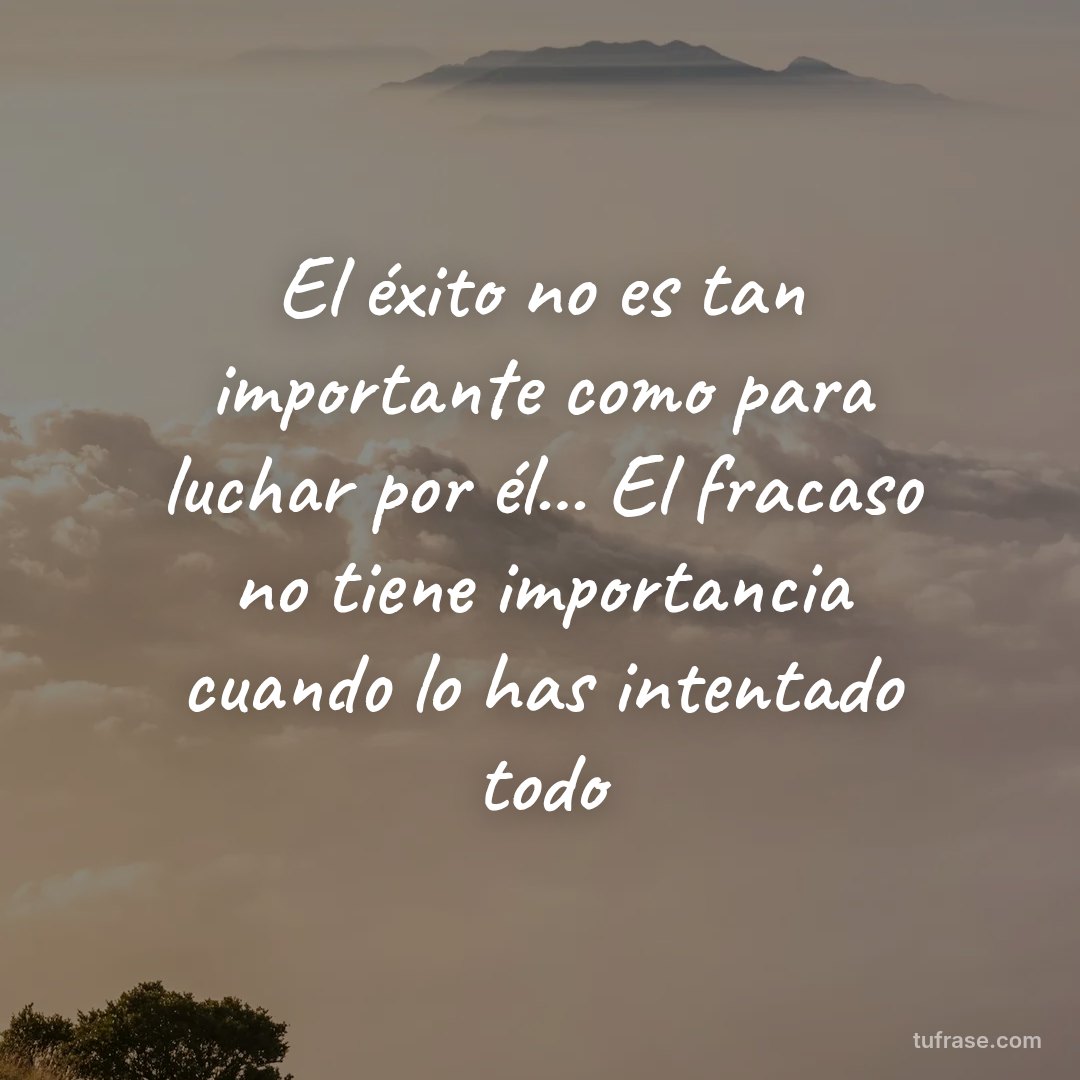 El éxito no es tan importante como para luchar por él... El fracaso no tiene importancia cuando lo has intentado todo