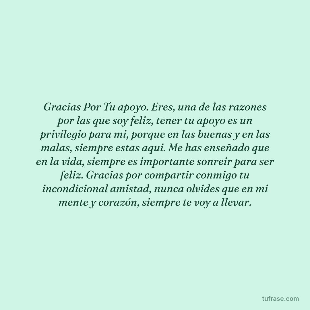 Gracias Por Tu apoyo. Eres, una de las razones por las que soy feliz, tener tu apoyo es un privilegio para mi, porque en las buenas y en las malas, siempre estas aqui. Me has enseñado que en la vida, siempre es importante sonreir para ser feliz. Gracias por compartir conmigo tu incondicional amistad, nunca olvides que en mi mente y corazón, siempre te voy a llevar.