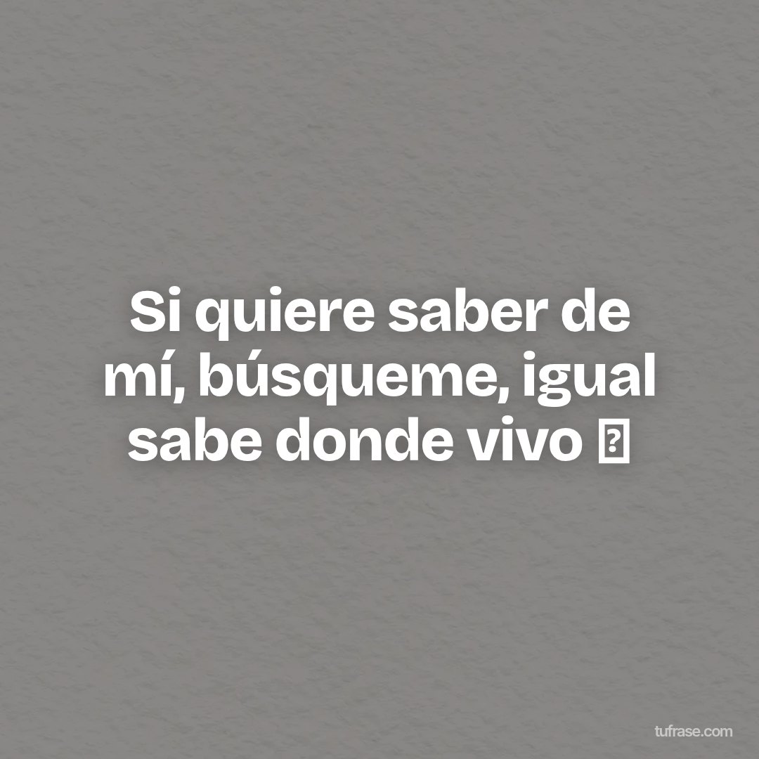 Si quiere saber de mí, búsqueme, igual sabe donde vivo 😬