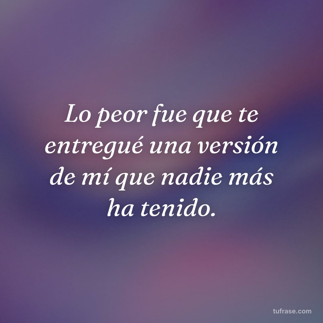 Lo peor fue que te entregué una versión de mí que nadie más ha tenido.