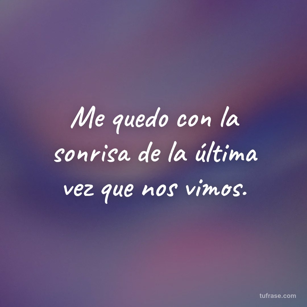 Me quedo con la sonrisa de la última vez que nos vimos.