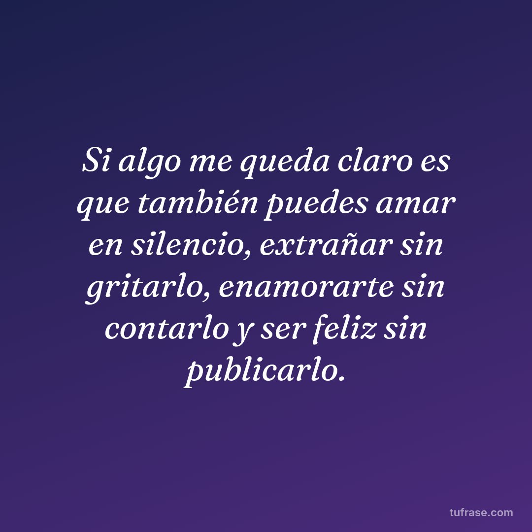 Si algo me queda claro es que también puedes amar en silencio, extrañar sin gritarlo, enamorarte sin contarlo y ser feliz sin publicarlo.