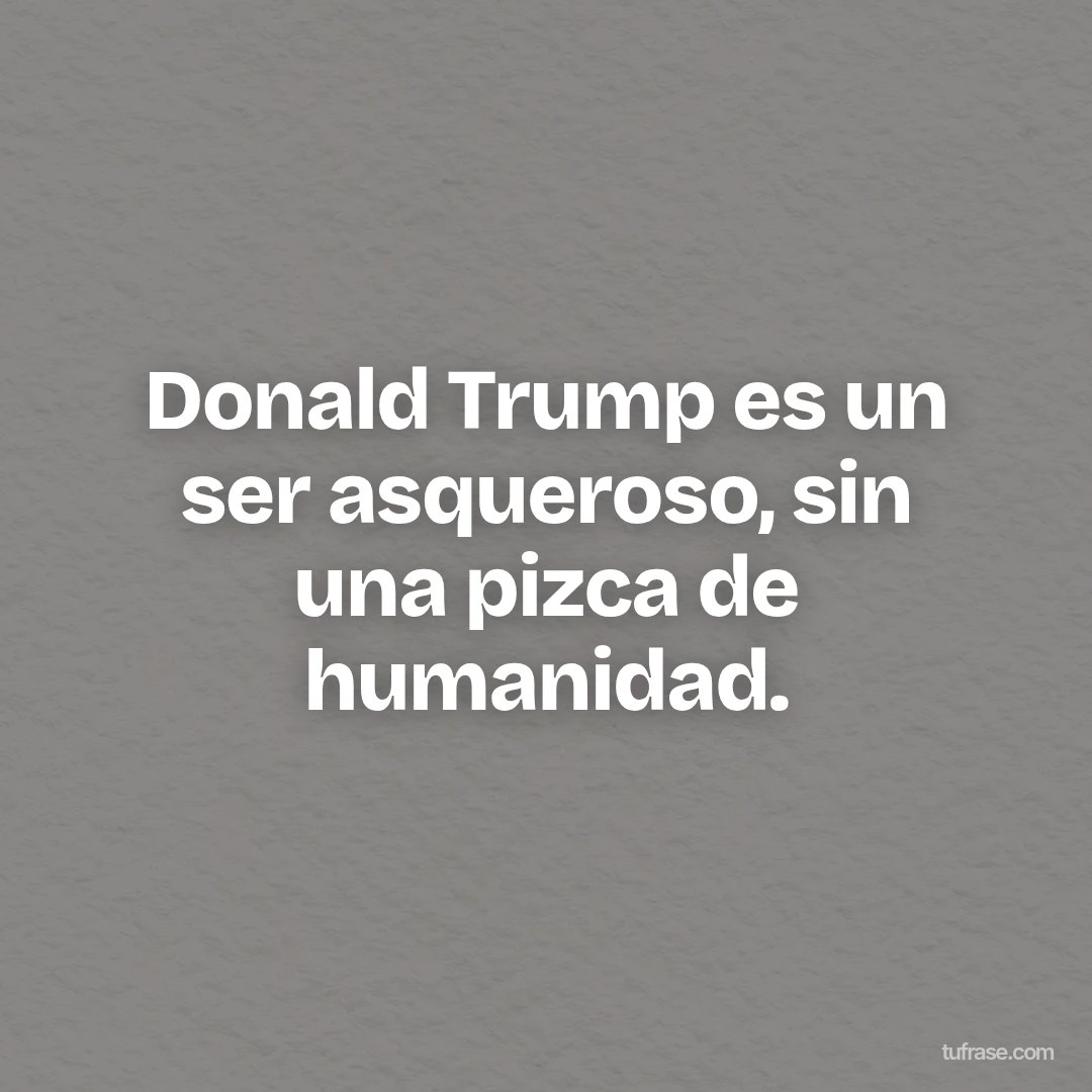 Donald Trump es un ser asqueroso, sin una pizca de humanidad.