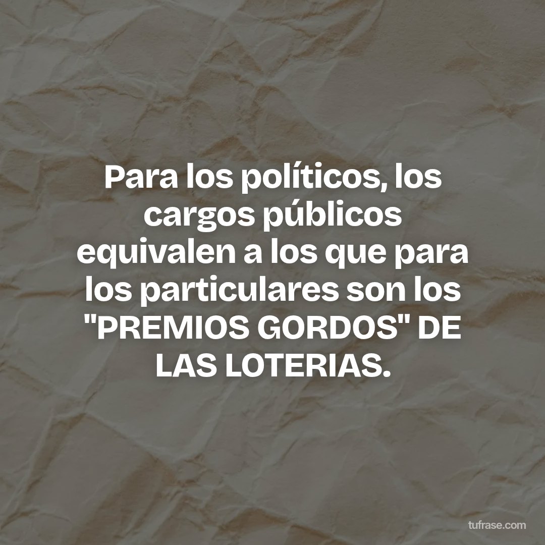 Para los políticos, los cargos públicos equivalen a los que para los particulares son los "PREMIOS GORDOS" DE LAS LOTERIAS.