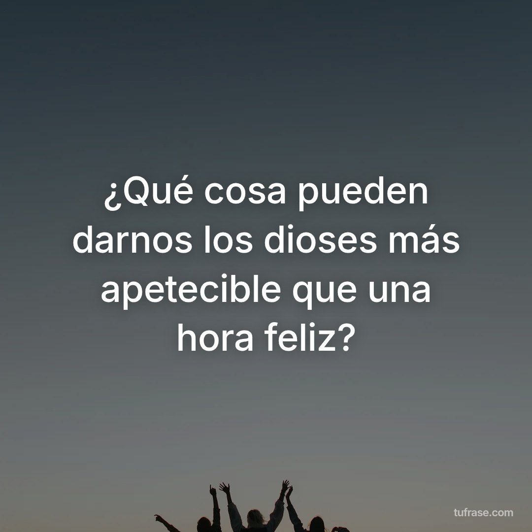 ¿Qué cosa pueden darnos los dioses más apetecible que una hora feliz?