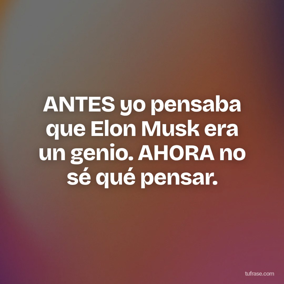 ANTES yo pensaba que Elon Musk era un genio. AHORA no sé qué pensar.