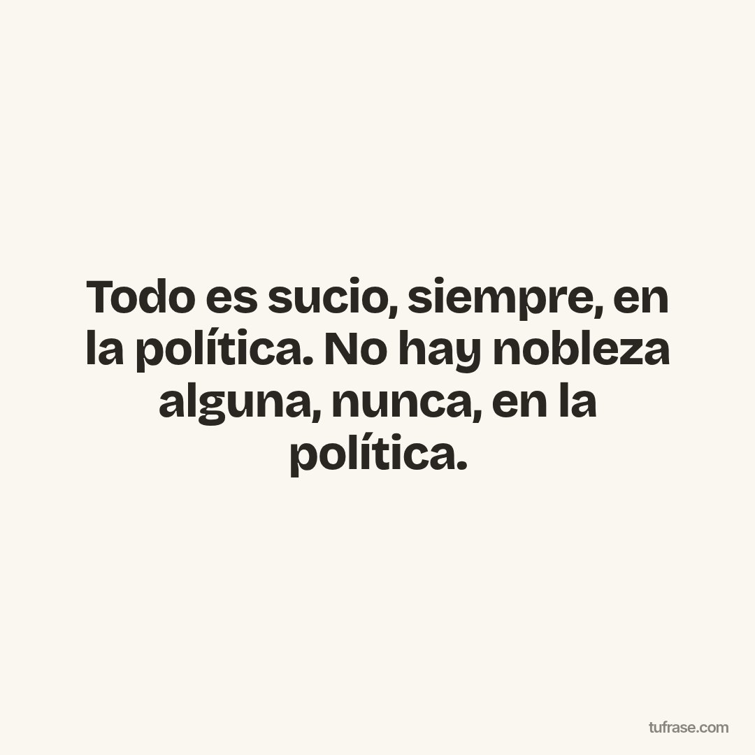 Todo es sucio, siempre, en la política. No hay nobleza alguna, nunca, en la política.