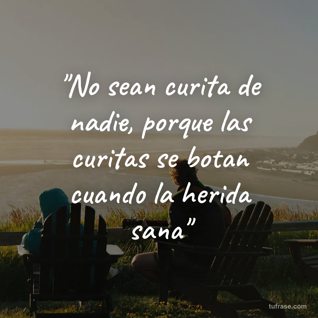 "No sean curita de nadie, porque las curitas se botan cuando la herida sana"