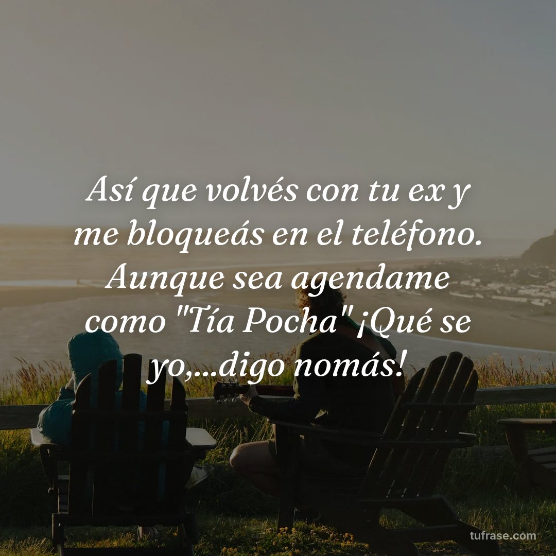 Así que volvés con tu ex y me bloqueás en el teléfono. Aunque sea agendame como "Tía Pocha" ¡Qué se yo,...digo nomás!