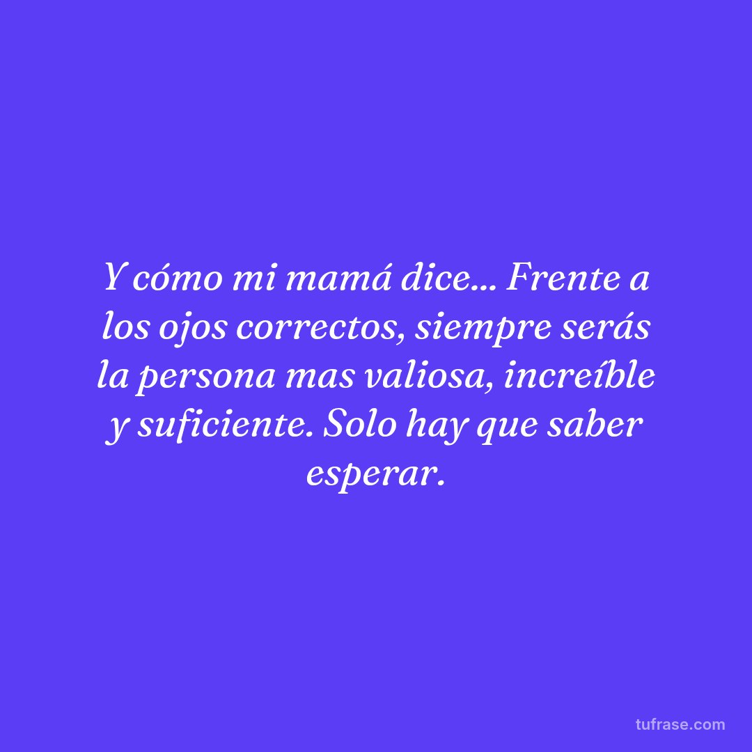 Y cómo mi mamá dice... Frente a los ojos correctos, siempre serás la persona mas valiosa, increíble y suficiente. Solo hay que saber esperar.