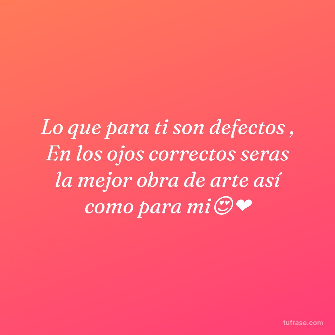 Lo que para ti son defectos , En los ojos correctos seras la mejor obra de arte así como para mi😍❤️