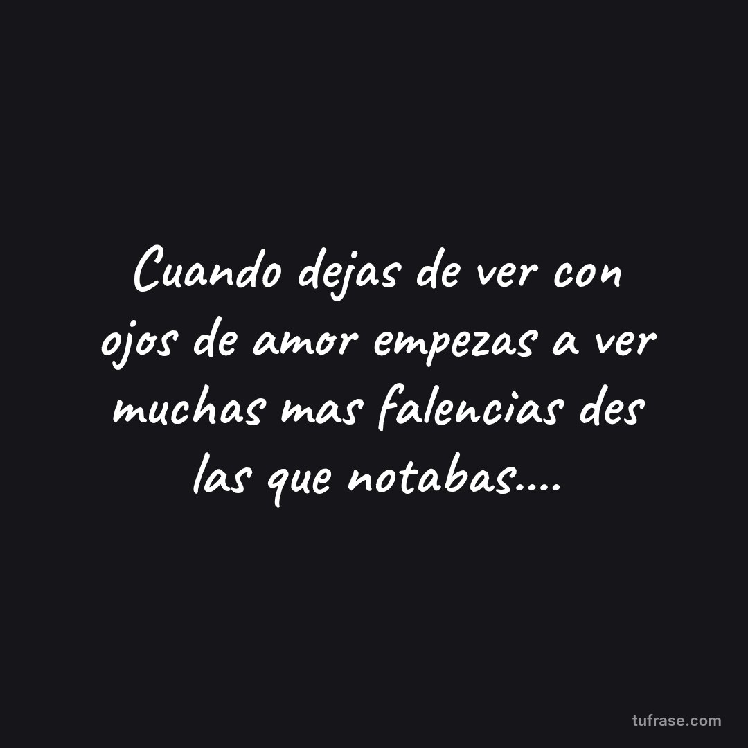 Cuando dejas de ver con ojos de amor empezas a ver muchas mas falencias des las que notabas....