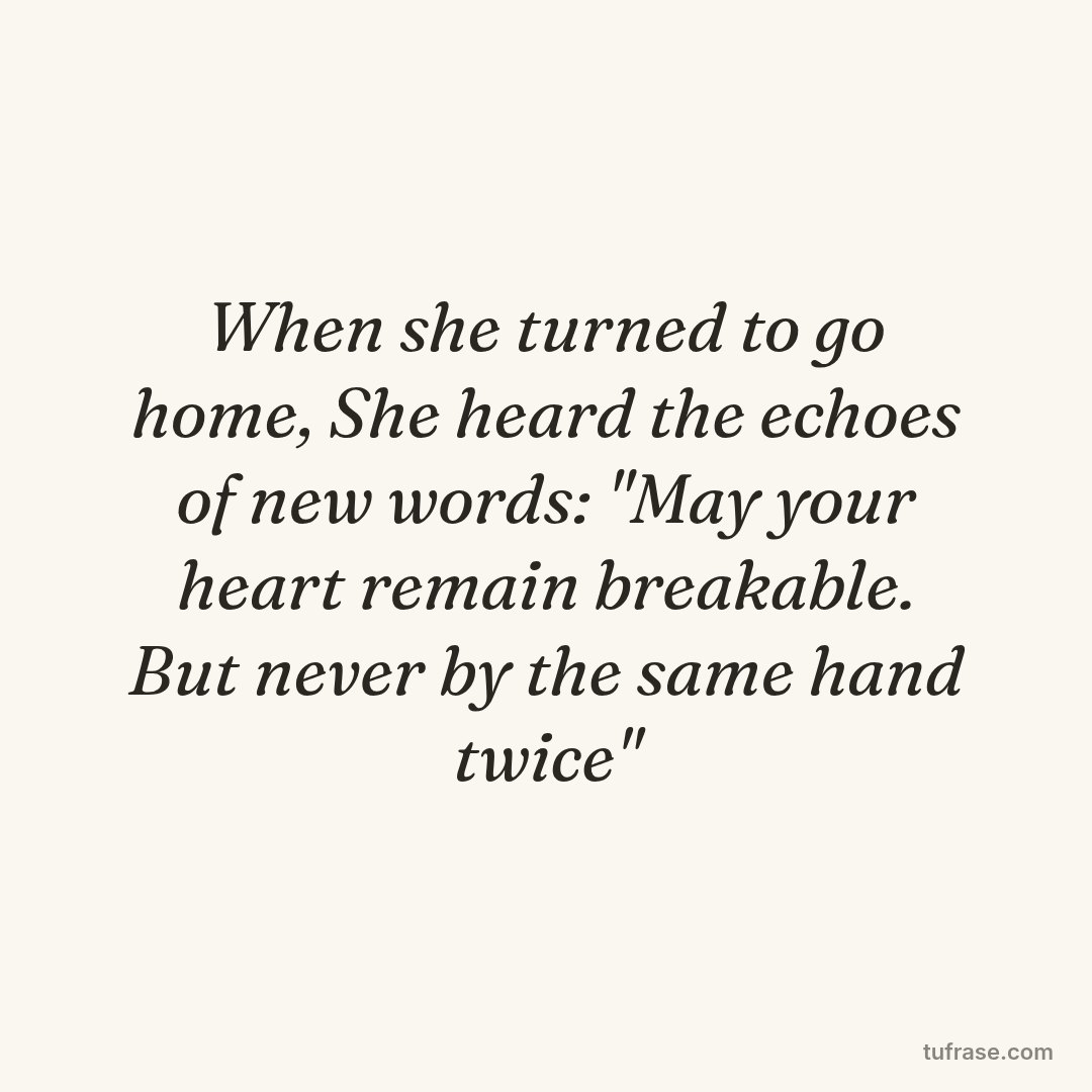 When she turned to go home, She heard the echoes of new words: "May your heart remain breakable. But never by the same hand twice"