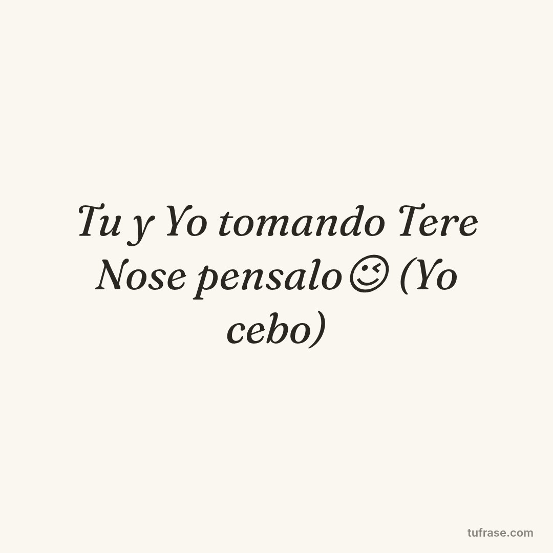 Tu y Yo tomando Tere Nose pensalo😉 (Yo cebo)