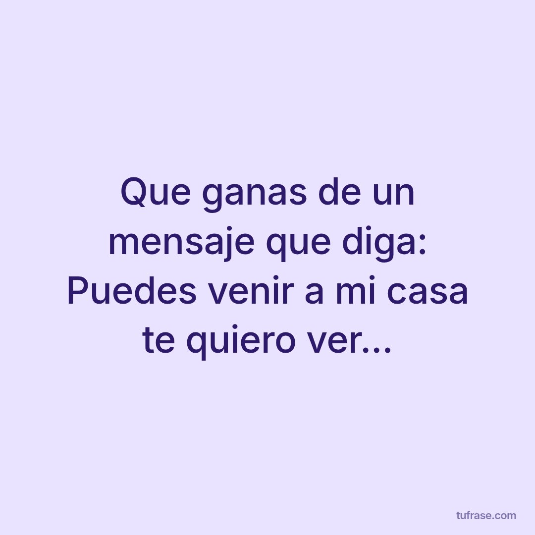 Que ganas de un mensaje que diga: Puedes venir a mi casa te quiero ver...
