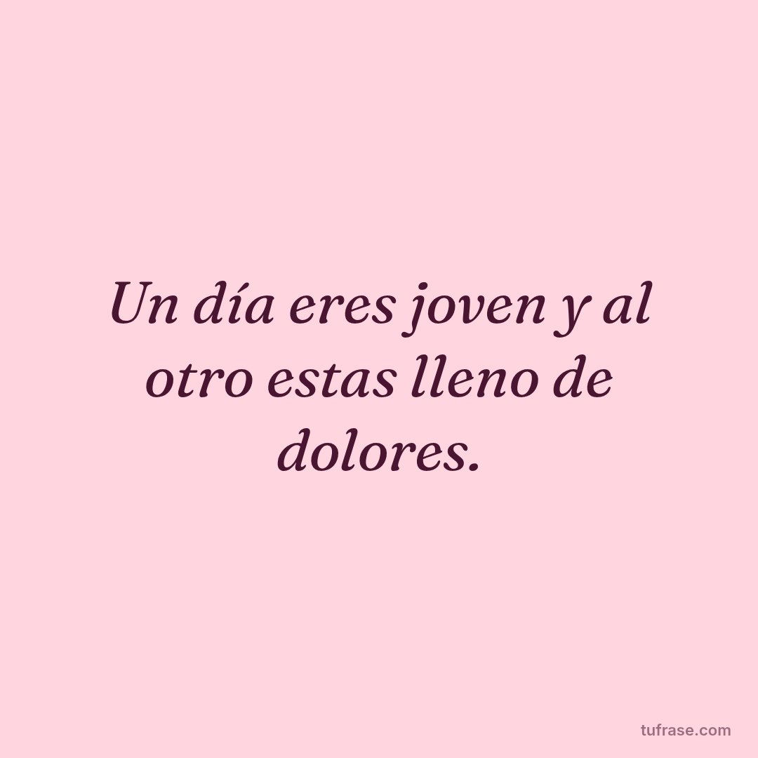 Un día eres joven y al otro estas lleno de dolores.