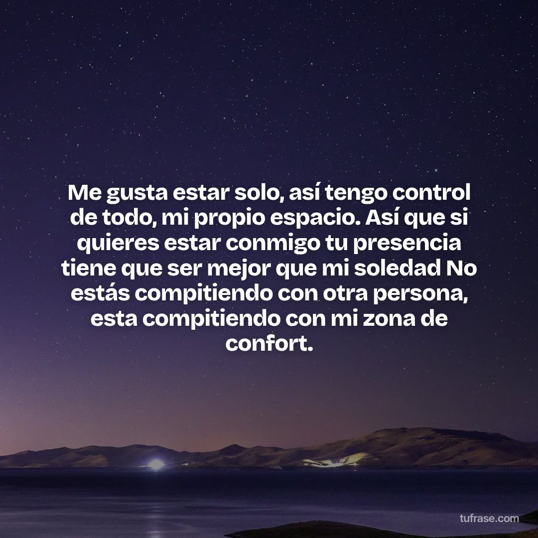 Me gusta estar solo, así tengo control de todo, mi propio espacio. Así que si quieres estar conmigo tu presencia tiene que ser mejor que mi soledad No estás compitiendo con otra persona, esta compitiendo con mi zona de confort.