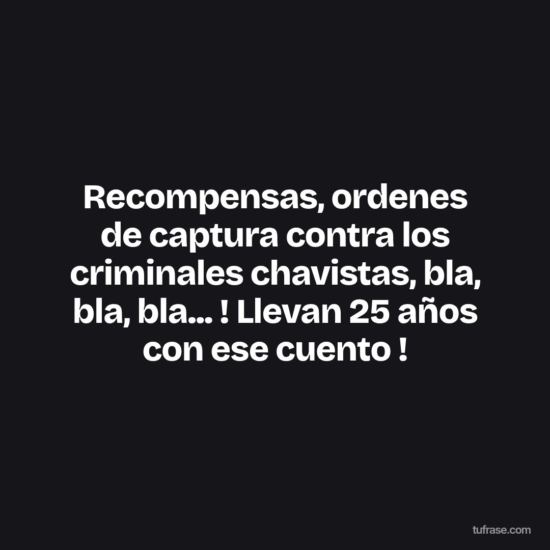 Recompensas, ordenes de captura contra los criminales chavistas, bla, bla, bla... ! Llevan 25 años con ese cuento !